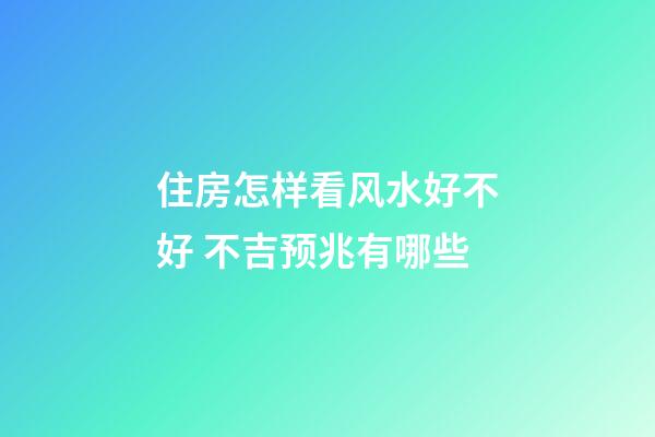住房怎样看风水好不好 不吉预兆有哪些